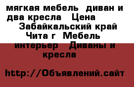 мягкая мебель, диван и два кресла › Цена ­ 10 000 - Забайкальский край, Чита г. Мебель, интерьер » Диваны и кресла   